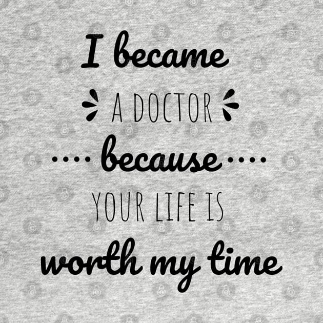 I Became A Doctor Because Your Life Is Worth My Time by Petalprints